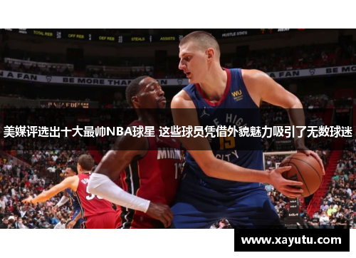 美媒评选出十大最帅NBA球星 这些球员凭借外貌魅力吸引了无数球迷